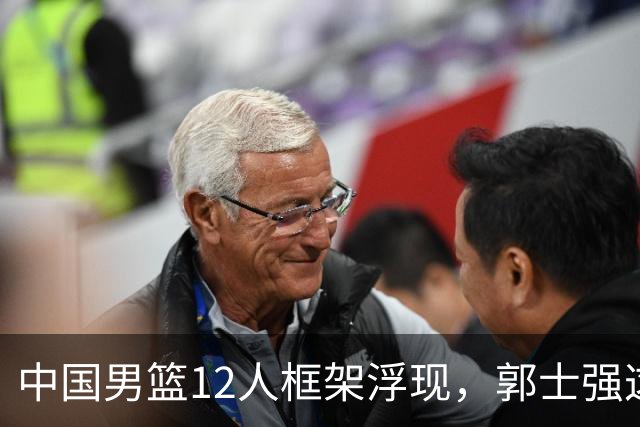 中国男篮12人框架浮现，郭士强这次真要押宝锋线了