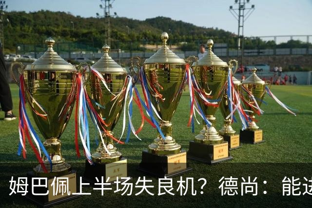 姆巴佩上半场失良机？德尚：能进2球已经非常好，他从不自我怀疑