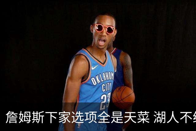 詹姆斯下家选项全是天菜 湖人不给的体面这些队能给
